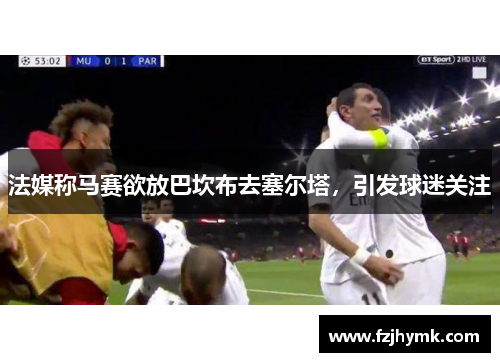 法媒称马赛欲放巴坎布去塞尔塔，引发球迷关注
